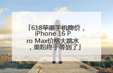 618苹果手机降价，iPhone 16 Pro Max价格大跳水，果粉终于等到了
